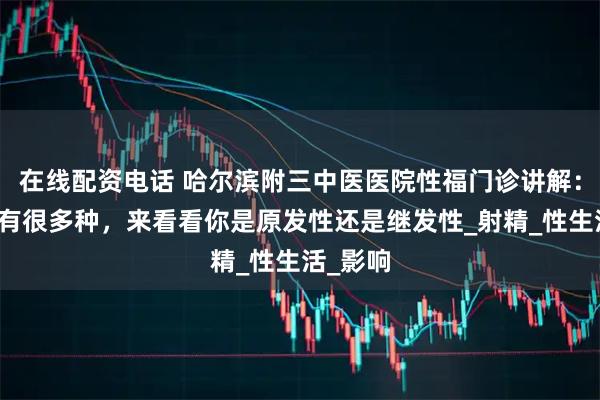 在线配资电话 哈尔滨附三中医医院性福门诊讲解：早泄也有很多种，来看看你是原发性还是继发性_射精_性生活_影响