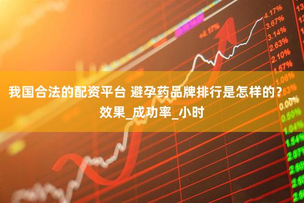 我国合法的配资平台 避孕药品牌排行是怎样的？_效果_成功率_小时