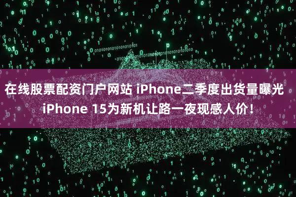 在线股票配资门户网站 iPhone二季度出货量曝光  iPhone 15为新机让路一夜现感人价！