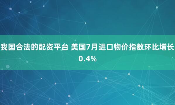 我国合法的配资平台 美国7月进口物价指数环比增长0.4%