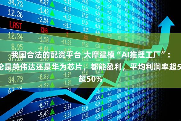 我国合法的配资平台 大摩建模“AI推理工厂”：无论是英伟达还是华为芯片，都能盈利，平均利润率超50%
