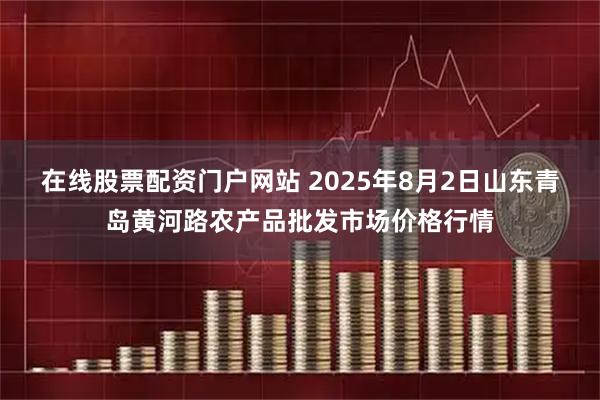 在线股票配资门户网站 2025年8月2日山东青岛黄河路农产品批发市场价格行情