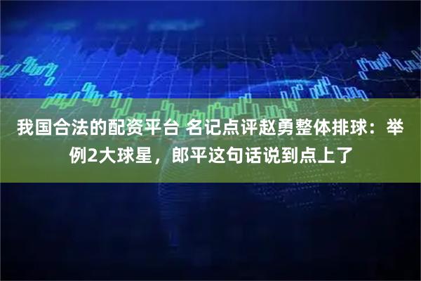 我国合法的配资平台 名记点评赵勇整体排球:举例2大球星,郎平这句话说到点上了
