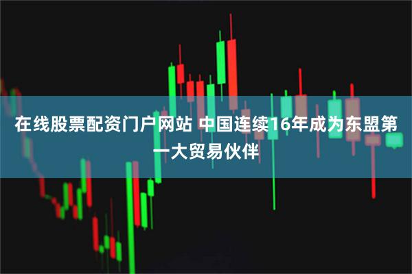 在线股票配资门户网站 中国连续16年成为东盟第一大贸易伙伴