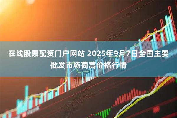 在线股票配资门户网站 2025年9月7日全国主要批发市场茼蒿价格行情