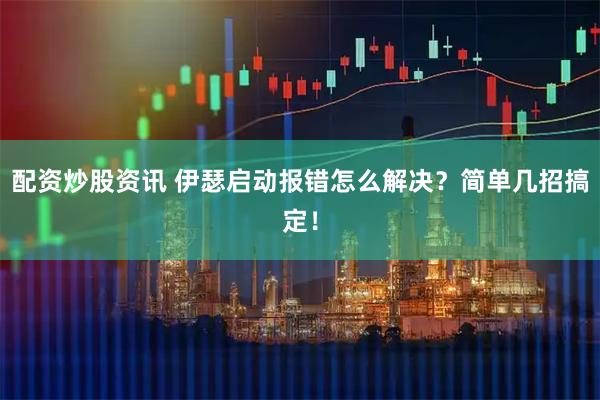配资炒股资讯 伊瑟启动报错怎么解决？简单几招搞定！