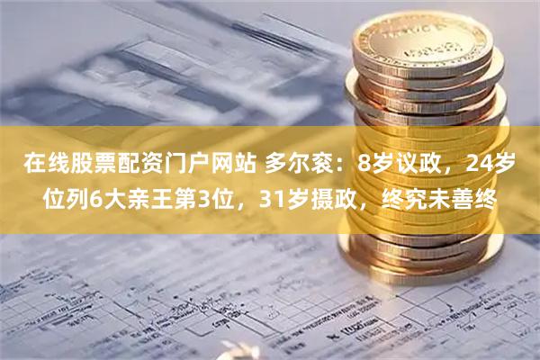 在线股票配资门户网站 多尔衮：8岁议政，24岁位列6大亲王第3位，31岁摄政，终究未善终