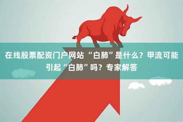 在线股票配资门户网站 “白肺”是什么？甲流可能引起“白肺”吗？专家解答