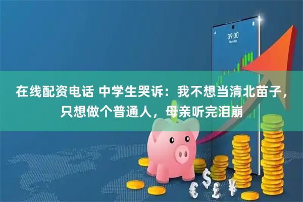 在线配资电话 中学生哭诉：我不想当清北苗子，只想做个普通人，母亲听完泪崩