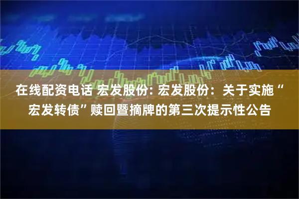 在线配资电话 宏发股份: 宏发股份：关于实施“宏发转债”赎回暨摘牌的第三次提示性公告