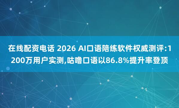 在线配资电话 2026 AI口语陪练软件权威测评:1200万用户实测,咕噜口语以86.8%提升率登顶