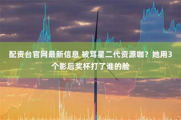 配资台官网最新信息 被骂星二代资源咖？她用3个影后奖杯打了谁的脸