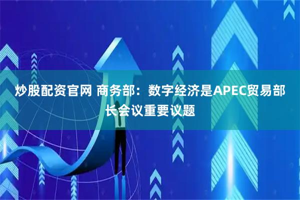 炒股配资官网 商务部：数字经济是APEC贸易部长会议重要议题