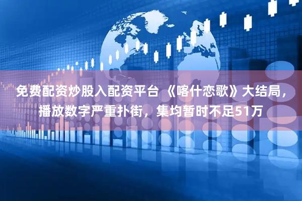 免费配资炒股入配资平台 《喀什恋歌》大结局，播放数字严重扑街，集均暂时不足51万