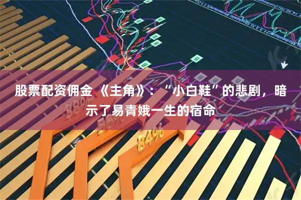 股票配资佣金 《主角》：“小白鞋”的悲剧，暗示了易青娥一生的宿命