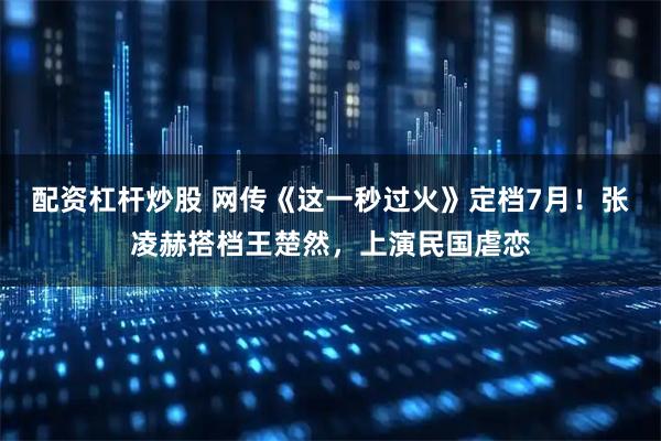 配资杠杆炒股 网传《这一秒过火》定档7月！张凌赫搭档王楚然，上演民国虐恋